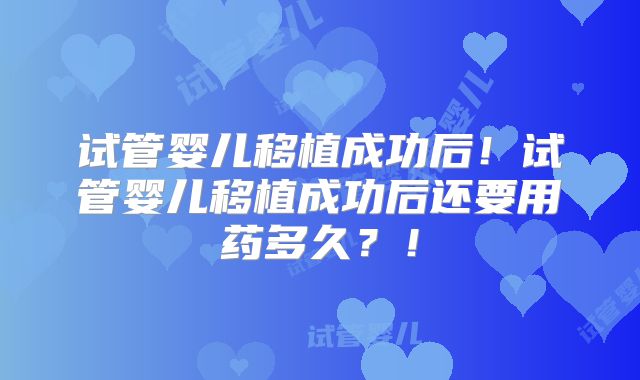 试管婴儿移植成功后！试管婴儿移植成功后还要用药多久？！