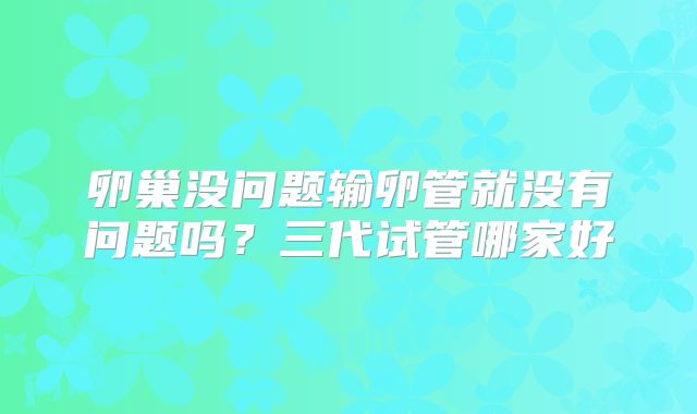 卵巢没问题输卵管就没有问题吗？三代试管哪家好
