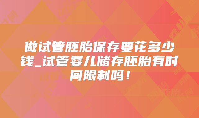 做试管胚胎保存要花多少钱_试管婴儿储存胚胎有时间限制吗!