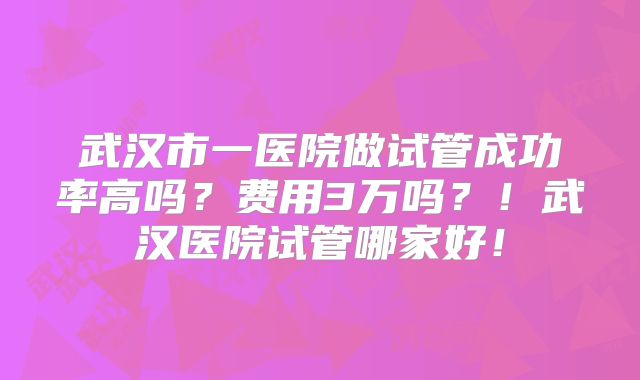 武汉市一医院做试管成功率高吗?费用3万吗?!武汉医院试管哪家好!