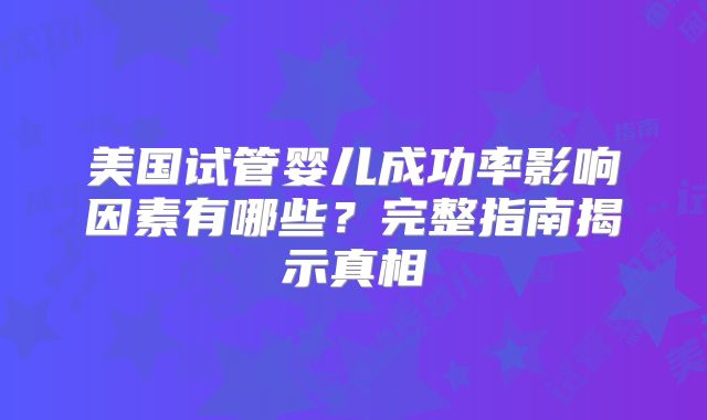 美国试管婴儿成功率影响因素有哪些？完整指南揭示真相
