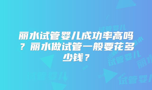 丽水试管婴儿成功率高吗?丽水做试管一般要花多少钱?