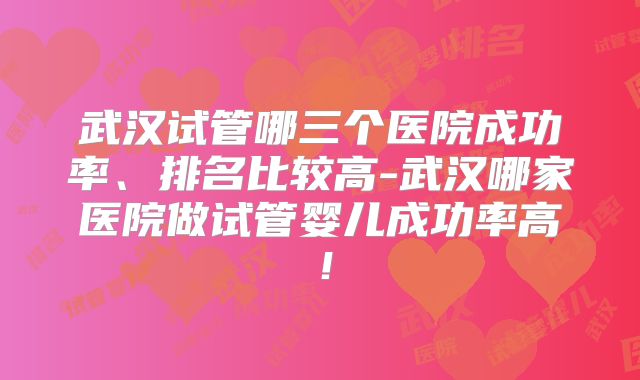武汉试管哪三个医院成功率、排名比较高-武汉哪家医院做试管婴儿成功率高！