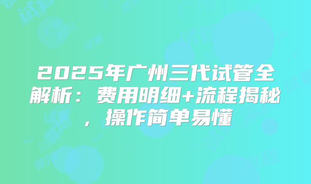 2025年广州三代试管全解析：费用明细+流程揭秘，操作简单易懂