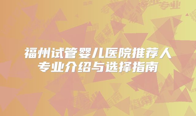 福州试管婴儿医院推荐人专业介绍与选择指南