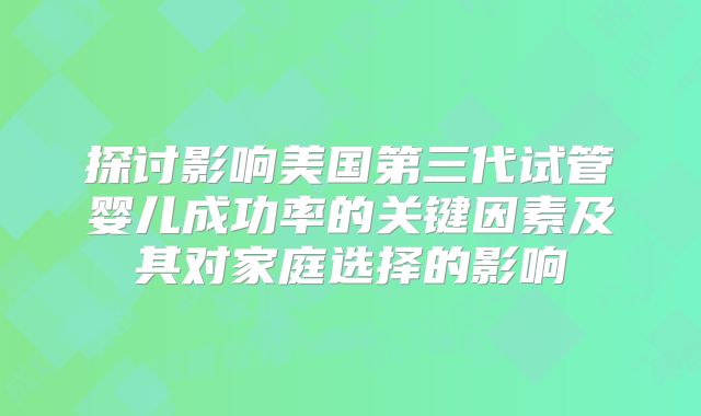 探讨影响美国第三代试管婴儿成功率的关键因素及其对家庭选择的影响