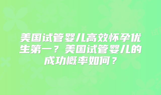 美国试管婴儿高效怀孕优生第一？美国试管婴儿的成功概率如何？