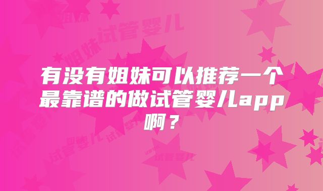 有没有姐妹可以推荐一个最靠谱的做试管婴儿app啊?