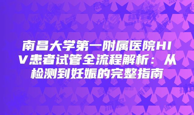 南昌大学第一附属医院HIV患者试管全流程解析：从检测到妊娠的完整指南