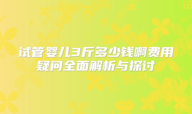 试管婴儿3斤多少钱啊费用疑问全面解析与探讨