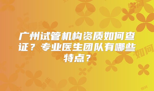 广州试管机构资质如何查证？专业医生团队有哪些特点？