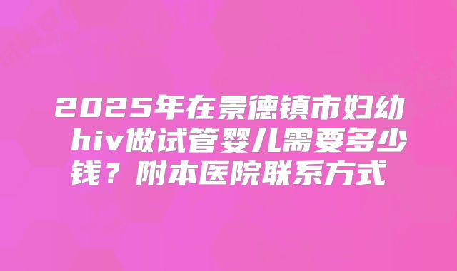 2025年在景德镇市妇幼 hiv做试管婴儿需要多少钱？附本医院联系方式