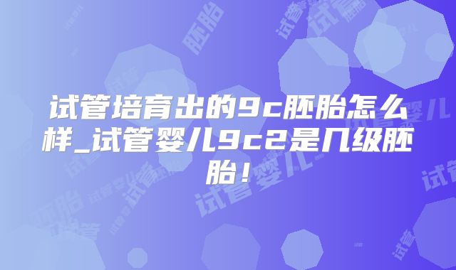 试管培育出的9c胚胎怎么样_试管婴儿9c2是几级胚胎！