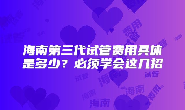 海南第三代试管费用具体是多少？必须学会这几招