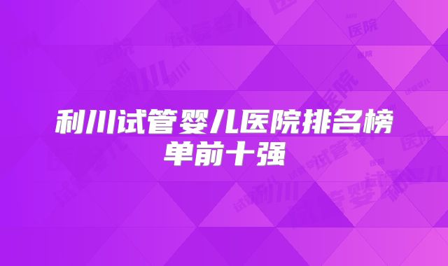 利川试管婴儿医院排名榜单前十强