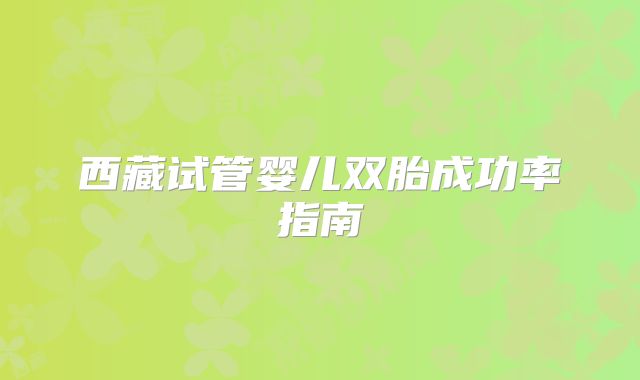 西藏试管婴儿双胎成功率指南