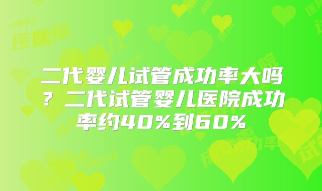 二代婴儿试管成功率大吗?二代试管婴儿医院成功率约40%到60%