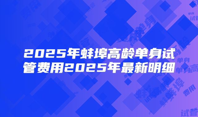 2025年蚌埠高龄单身试管费用2025年最新明细