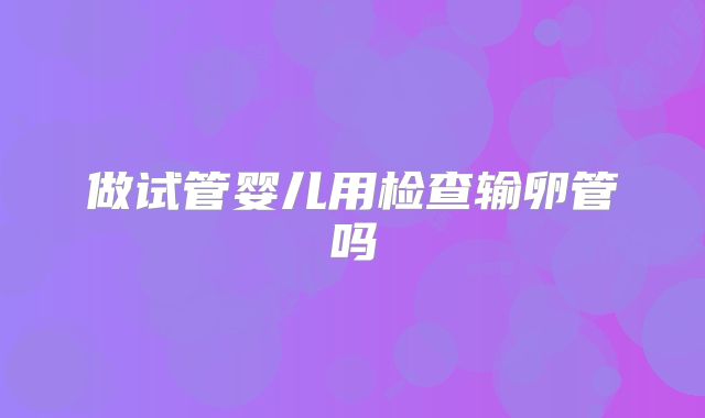 做试管婴儿用检查输卵管吗