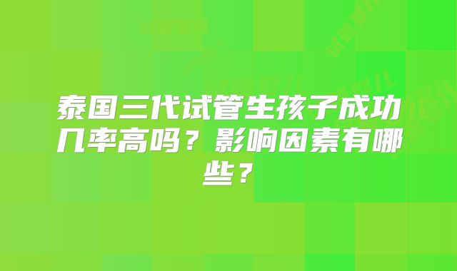 泰国三代试管生孩子成功几率高吗？影响因素有哪些？