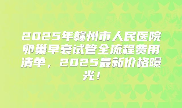 2025年赣州市人民医院卵巢早衰试管全流程费用清单，2025最新价格曝光！