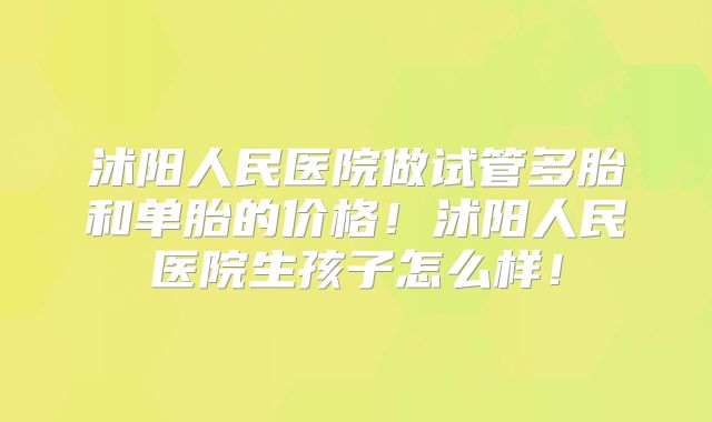 沭阳人民医院做试管多胎和单胎的价格!沭阳人民医院生孩子怎么样!