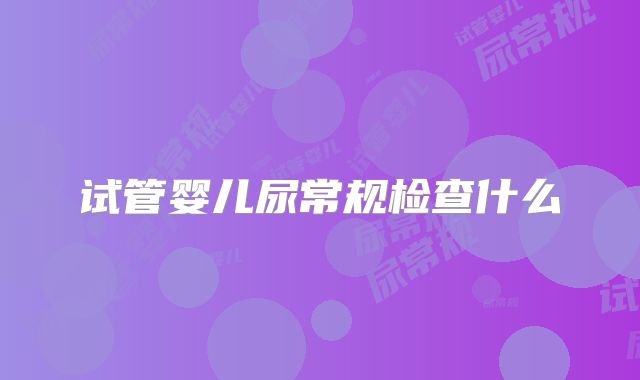 试管婴儿尿常规检查什么