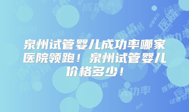 泉州试管婴儿成功率哪家医院领跑!泉州试管婴儿价格多少!