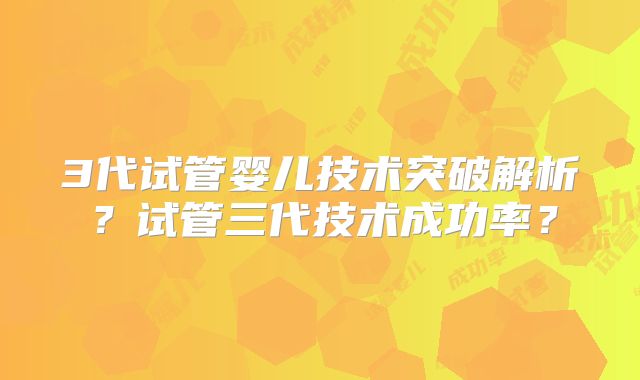 3代试管婴儿技术突破解析？试管三代技术成功率？