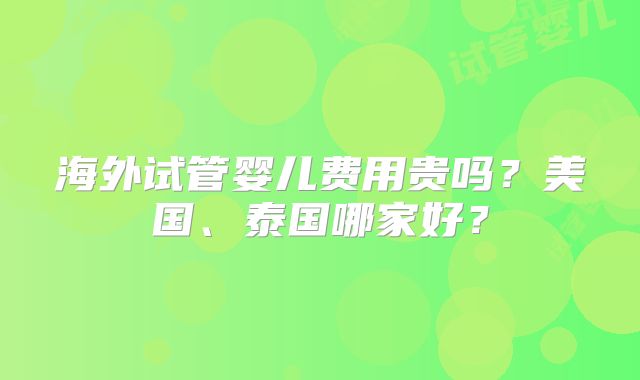 海外试管婴儿费用贵吗？美国、泰国哪家好？