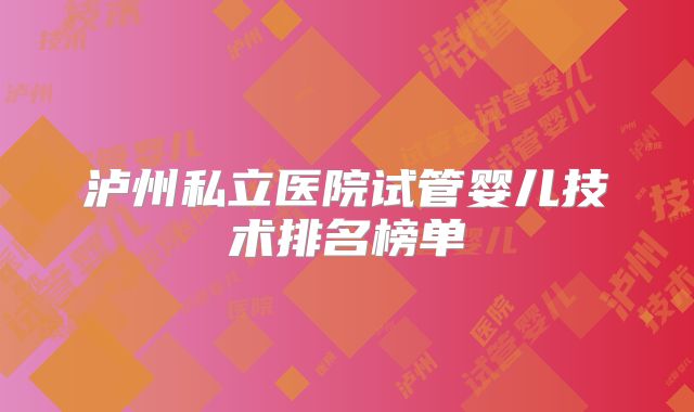 泸州私立医院试管婴儿技术排名榜单
