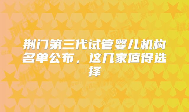 荆门第三代试管婴儿机构名单公布，这几家值得选择