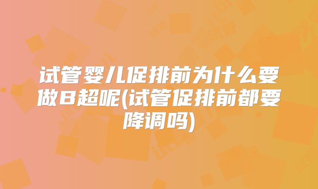 试管婴儿促排前为什么要做B超呢(试管促排前都要降调吗)