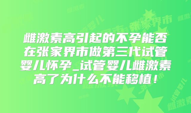 雌激素高引起的不孕能否在张家界市做第三代试管婴儿怀孕_试管婴儿雌激素高了为什么不能移植！