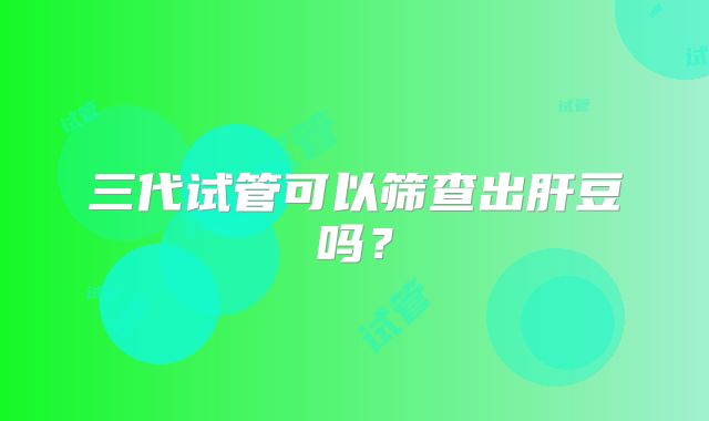 三代试管可以筛查出肝豆吗?