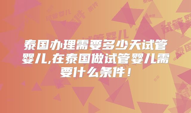 泰国办理需要多少天试管婴儿,在泰国做试管婴儿需要什么条件！