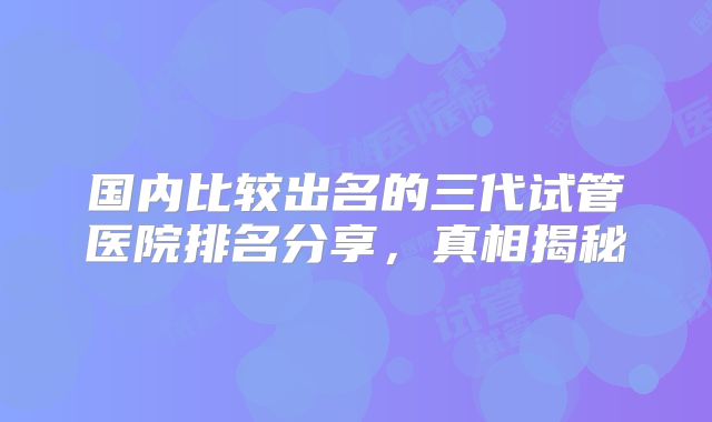 国内比较出名的三代试管医院排名分享，真相揭秘