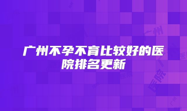 广州不孕不育比较好的医院排名更新