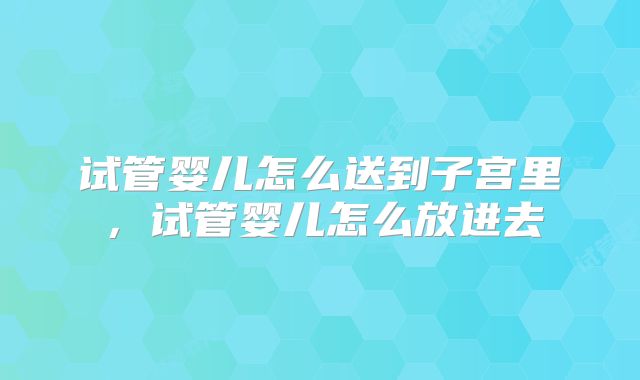 试管婴儿怎么送到子宫里，试管婴儿怎么放进去