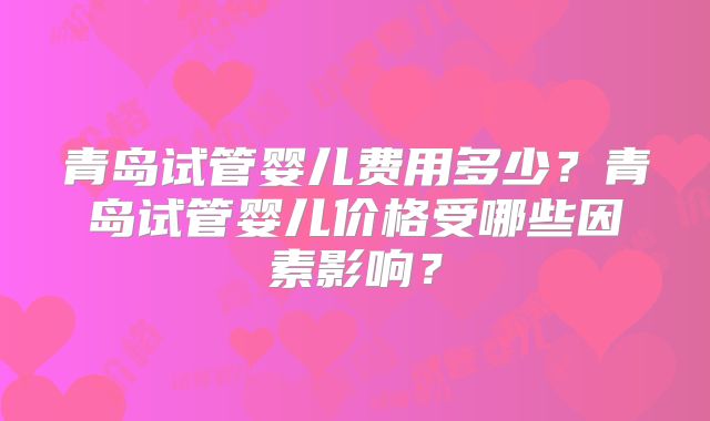 青岛试管婴儿费用多少？青岛试管婴儿价格受哪些因素影响？