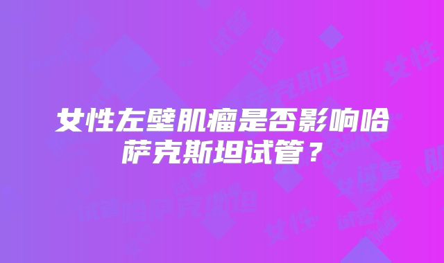 女性左壁肌瘤是否影响哈萨克斯坦试管?