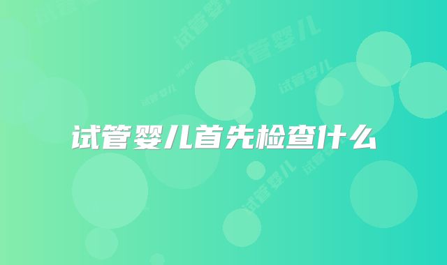 试管婴儿首先检查什么
