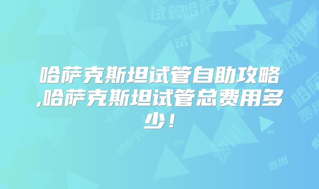 哈萨克斯坦试管自助攻略,哈萨克斯坦试管总费用多少！