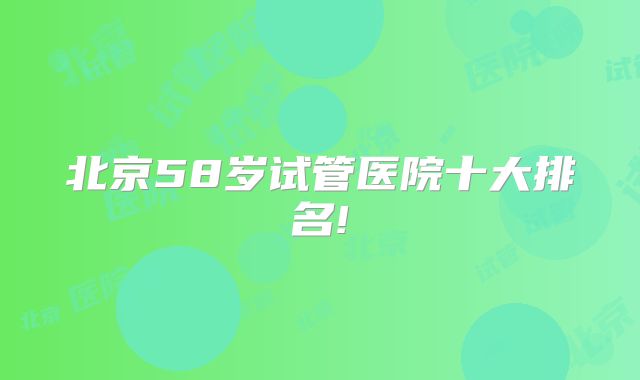 北京58岁试管医院十大排名!