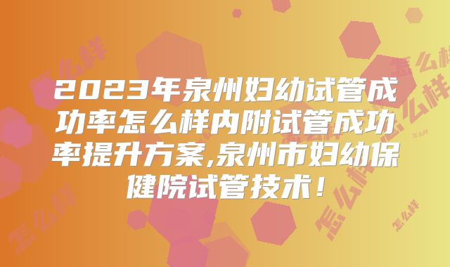 2023年泉州妇幼试管成功率怎么样内附试管成功率提升方案,泉州市妇幼保健院试管技术！