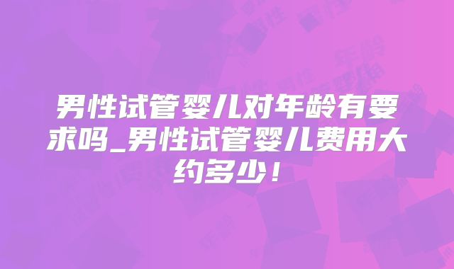 男性试管婴儿对年龄有要求吗_男性试管婴儿费用大约多少！