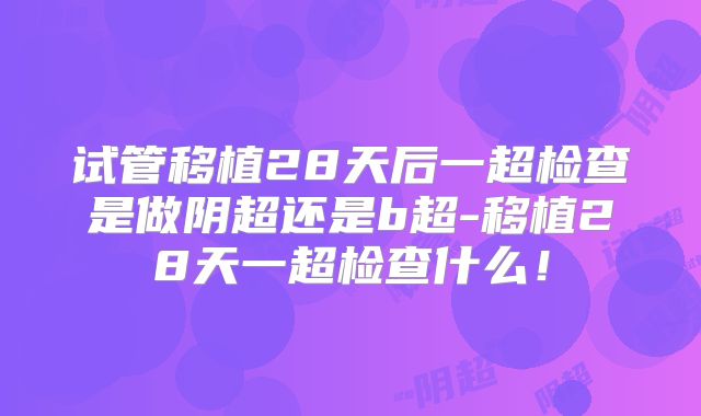 试管移植28天后一超检查是做阴超还是b超-移植28天一超检查什么！