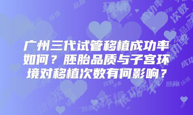 广州三代试管移植成功率如何？胚胎品质与子宫环境对移植次数有何影响？