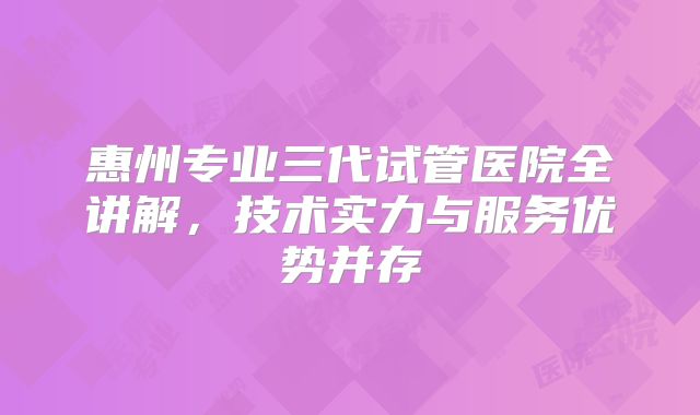 惠州专业三代试管医院全讲解，技术实力与服务优势并存