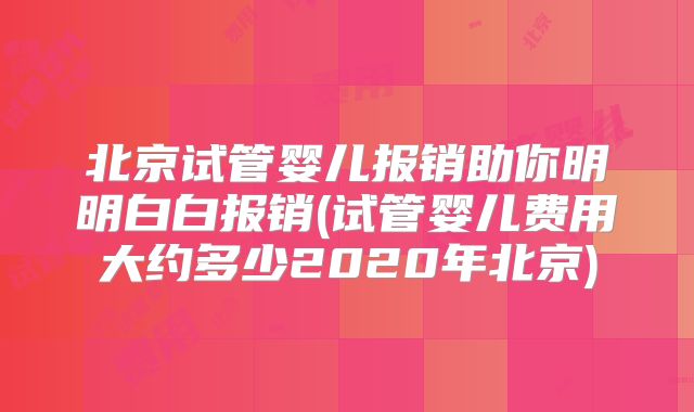 北京试管婴儿报销助你明明白白报销(试管婴儿费用大约多少2020年北京)